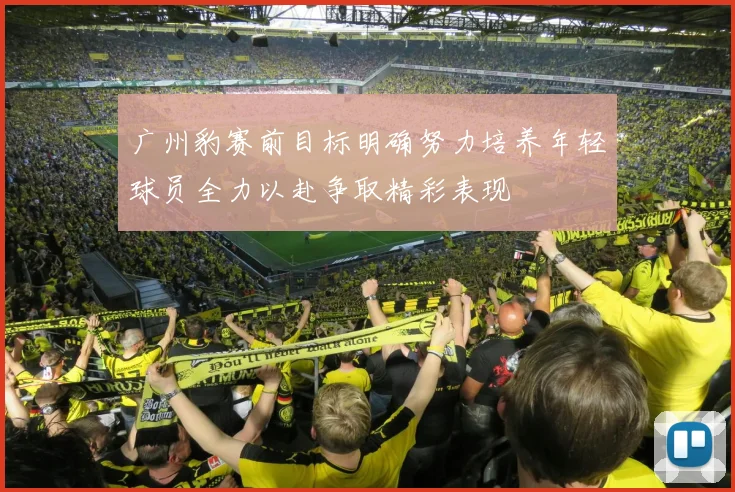 广州豹赛前目标明确努力培养年轻球员全力以赴争取精彩表现