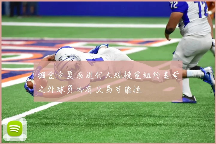 掘金今夏或进行大规模重组约基奇之外球员均有交易可能性