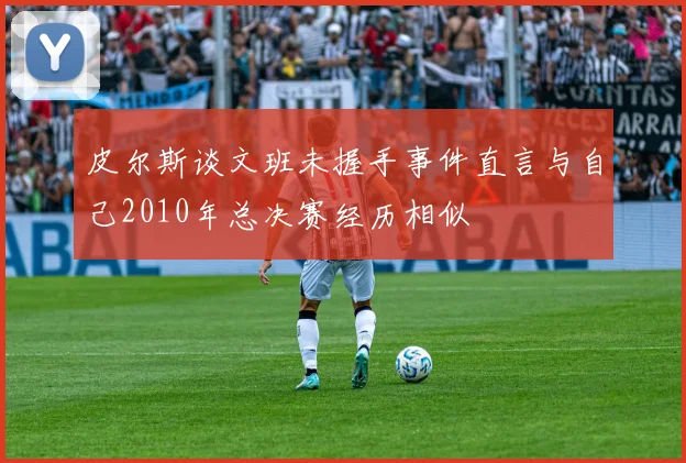 皮尔斯谈文班未握手事件直言与自己2010年总决赛经历相似