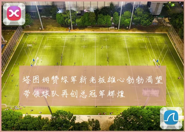 塔图姆赞绿军新老板雄心勃勃渴望带领球队再创总冠军辉煌