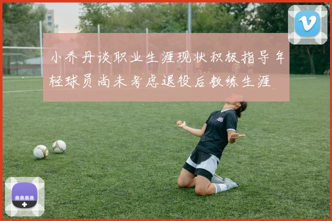 小乔丹谈职业生涯现状积极指导年轻球员尚未考虑退役后教练生涯