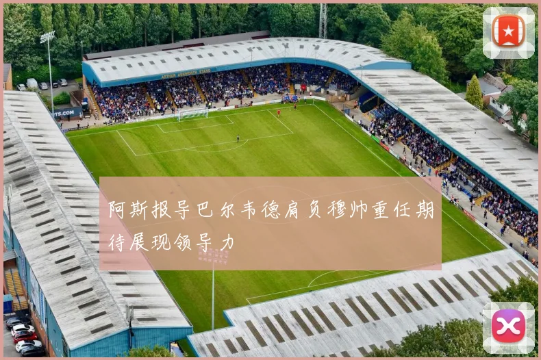 阿斯报导巴尔韦德肩负穆帅重任期待展现领导力