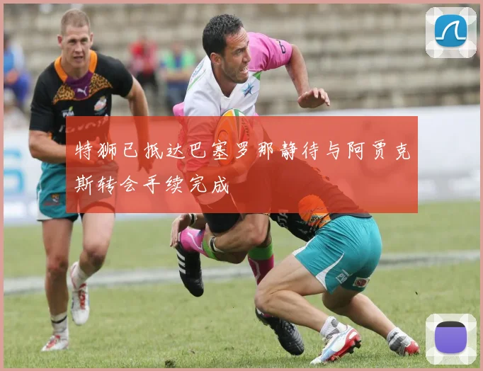 特狮已抵达巴塞罗那静待与阿贾克斯转会手续完成