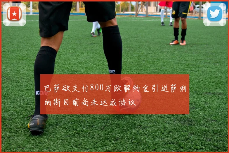 巴萨欲支付800万欧解约金引进萨利纳斯目前尚未达成协议