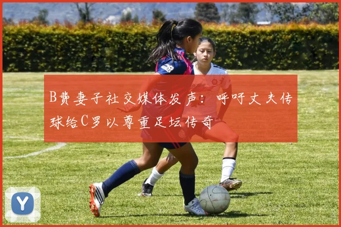 B费妻子社交媒体发声：呼吁丈夫传球给C罗以尊重足坛传奇