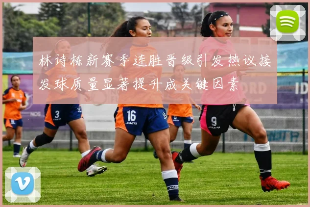 林诗栋新赛季连胜晋级引发热议接发球质量显著提升成关键因素