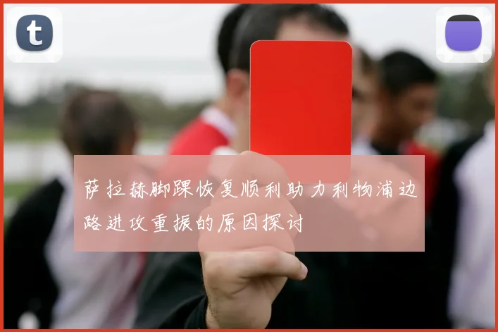 萨拉赫脚踝恢复顺利助力利物浦边路进攻重振的原因探讨