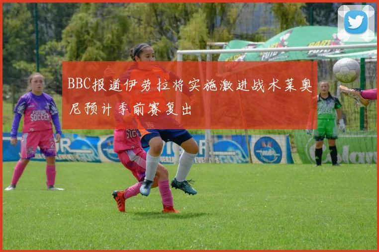 BBC报道伊劳拉将实施激进战术莱奥尼预计季前赛复出