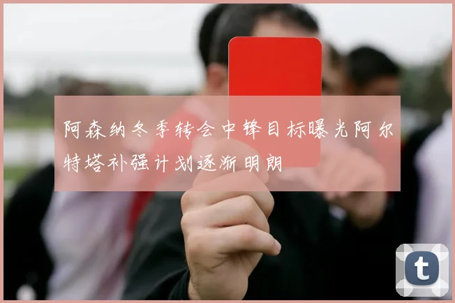 阿森纳冬季转会中锋目标曝光阿尔特塔补强计划逐渐明朗