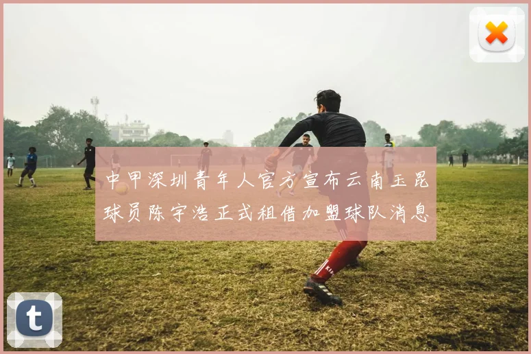 中甲深圳青年人官方宣布云南玉昆球员陈宇浩正式租借加盟球队消息