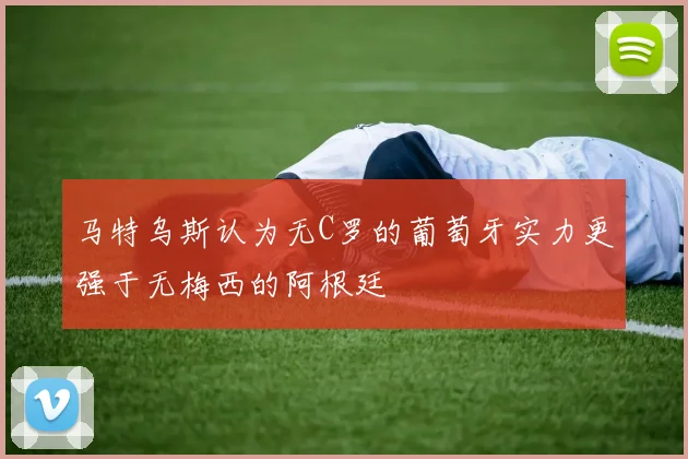 马特乌斯认为无C罗的葡萄牙实力更强于无梅西的阿根廷