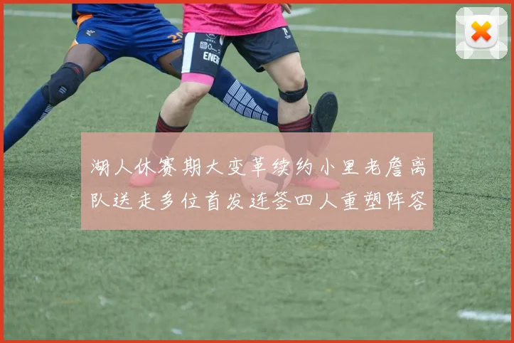 湖人休赛期大变革续约小里老詹离队送走多位首发连签四人重塑阵容