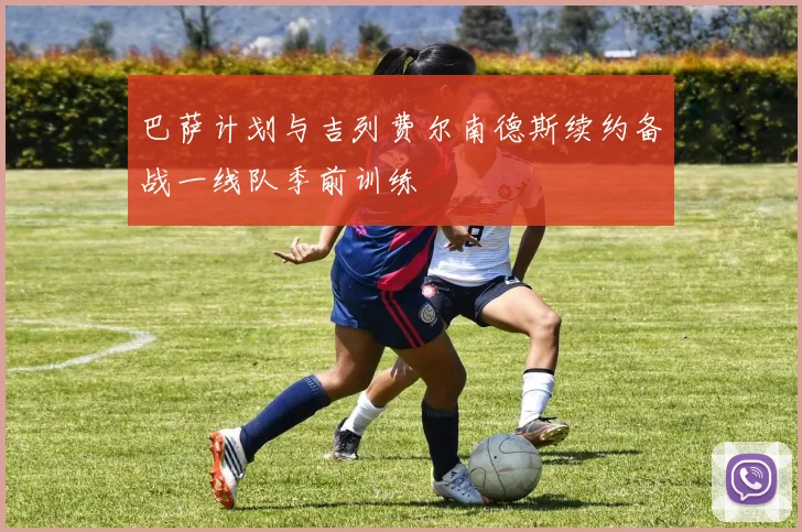 巴萨计划与吉列费尔南德斯续约备战一线队季前训练