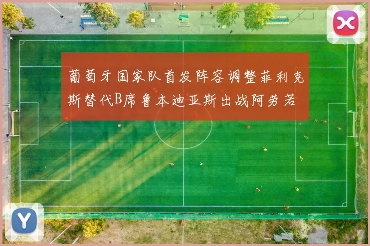 葡萄牙国家队首发阵容调整菲利克斯替代B席鲁本迪亚斯出战阿劳若
