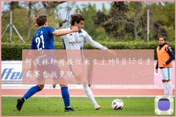 阿莫林即将接任米兰主帅8月15日季前赛首战曼联