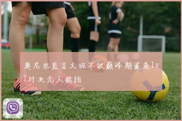 奥尼尔直言文班不敌巅峰期鲨鱼1v1对决无人能挡