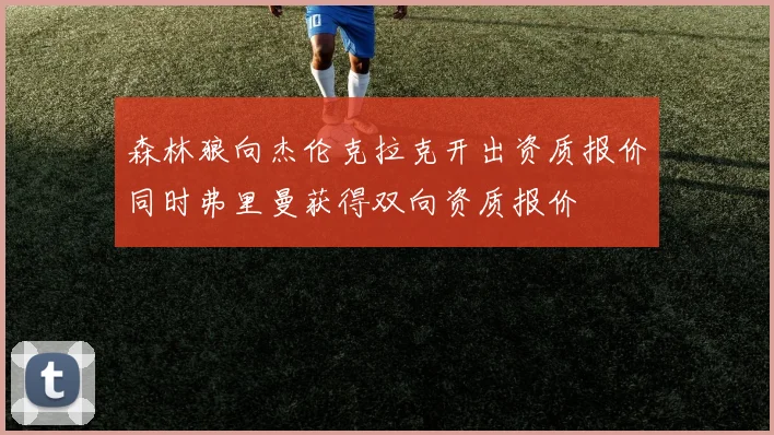 森林狼向杰伦克拉克开出资质报价同时弗里曼获得双向资质报价