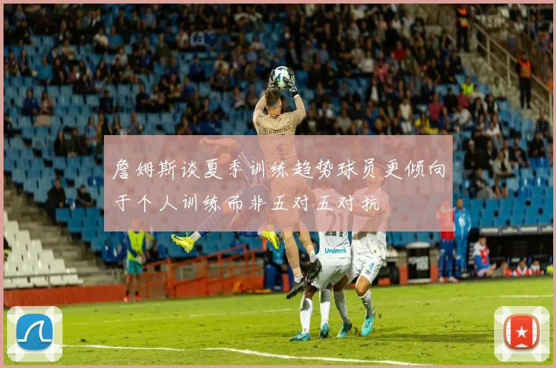 詹姆斯谈夏季训练趋势球员更倾向于个人训练而非五对五对抗