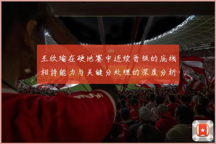 王欣瑜在硬地赛中连续晋级的底线相持能力与关键分处理的深度分析
