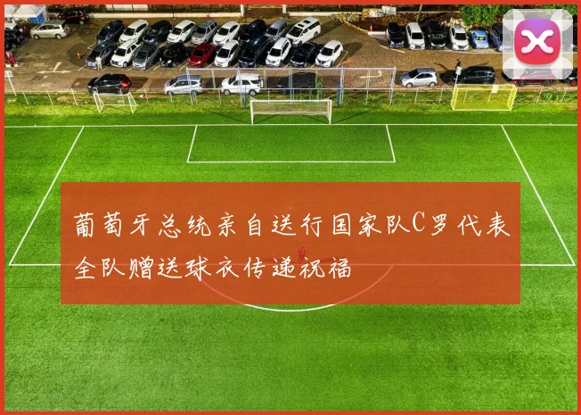 葡萄牙总统亲自送行国家队C罗代表全队赠送球衣传递祝福
