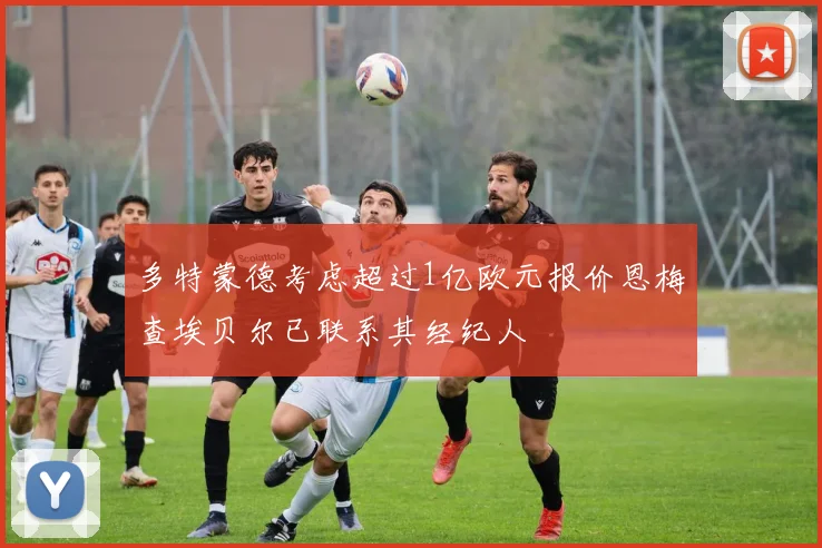 多特蒙德考虑超过1亿欧元报价恩梅查埃贝尔已联系其经纪人
