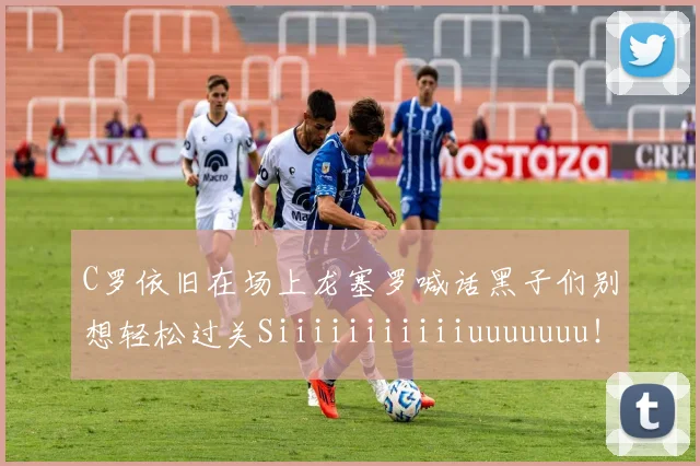 C罗依旧在场上龙塞罗喊话黑子们别想轻松过关Siiiiiiiiiiiuuuuuuu！