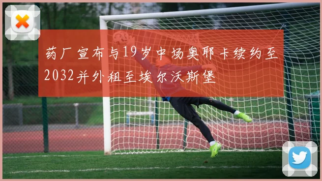 药厂宣布与19岁中场奥耶卡续约至2032并外租至埃尔沃斯堡